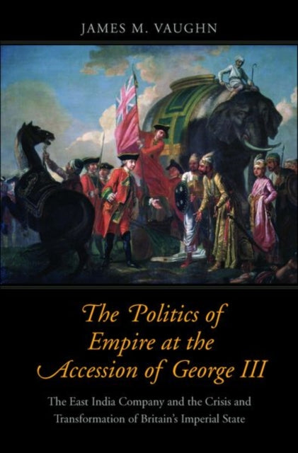 Politics of Empire at the Accession of George III: The East India Company and the Crisis and Transformation of Britain's Imperial State