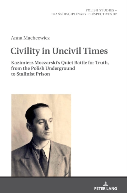 Civility in Uncivil Times: Kazimierz Moczarski's Quiet Battle for Truth, from the Polish Underground to Stalinist Prison