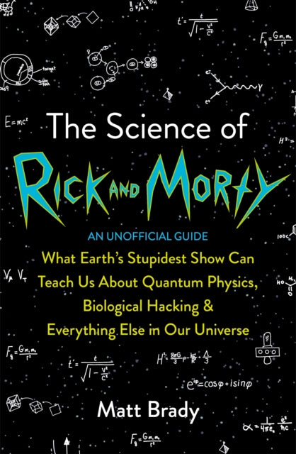 Science of Rick and Morty: What Earth's Stupidest Show Can Teach Us About Quantum Physics, Biological Hacking and Everything Else In Our Universe (An Unofficial Guide)
