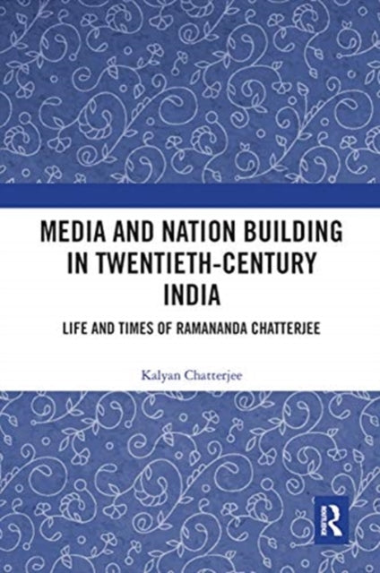 Media and Nation Building in Twentieth-Century India: Life and Times of Ramananda Chatterjee