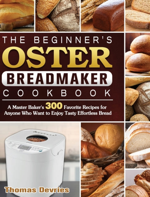 Beginner's Oster Breadmaker Cookbook: A Master Baker's 300 Favorite Recipes for Anyone Who Want to Enjoy Tasty Effortless Bread