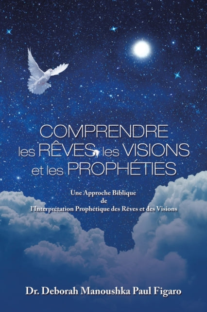 Comprendre Les Reves, Les Visions Et Les Propheties: Une Approche Biblique De L'interpretation Prophetique Des Reves Et Des Visions