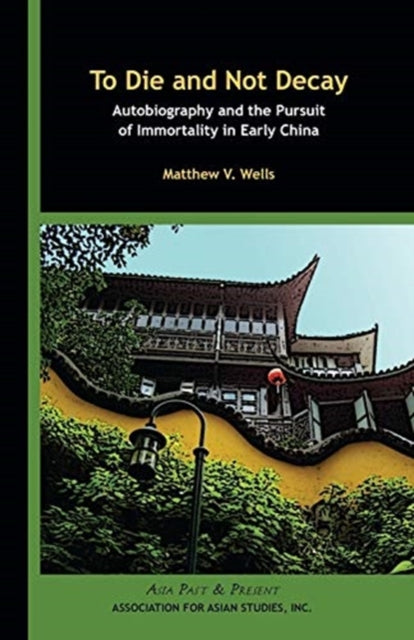 To Die and Not Decay - Autobiography and the Pursuit of Immortality in Early China