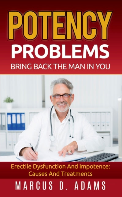 Potency Problems: Bring Back The Man In You: Erectile Dysfunction And Impotence: Causes And Treatments