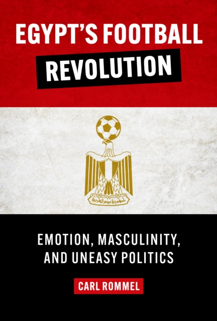 Egypt's Football Revolution: Emotion, Masculinity, and Uneasy Politics