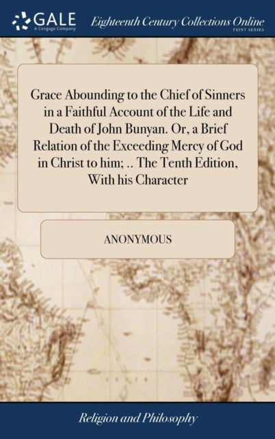 Grace Abounding to the Chief of Sinners in a Faithful Account of the Life and Death of John Bunyan. Or, a Brief Relation of the Exceeding Mercy of God in Christ to Him; .. the Tenth Edition, with His Character