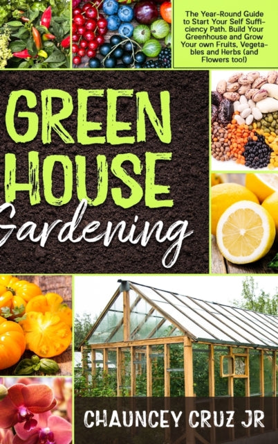 Greenhouse Gardening: The Year-Round Guide to Start Your Self Sufficiency Path. Build Your Greenhouse and Grow Your Own Fruits, Vegetables and Herbs (and Flowers too!)