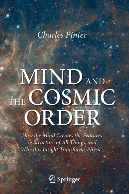 Mind and the Cosmic Order: How the Mind Creates the Features & Structure of All Things, and Why this Insight Transforms Physics