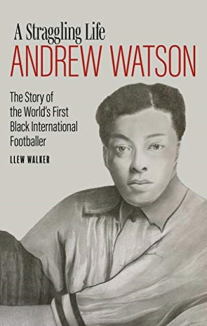 Andrew Watson, a Straggling Life: The Story of the World's First Black International Footballer