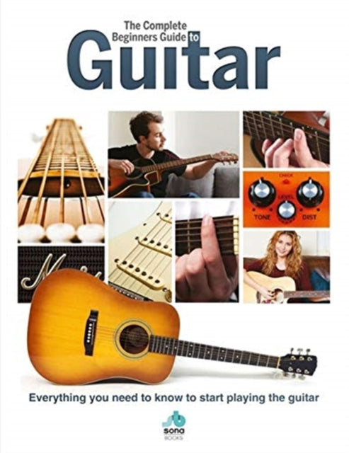 Complete Beginners Guide to The Guitar: Everything you need to know to start playing the guitar