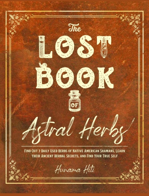 Lost Book of Astral Herbs: Find Out 7 Daily Used Herbs of Native American Shamans, Learn their Ancient Herbal Secrets, and Find Your True Self