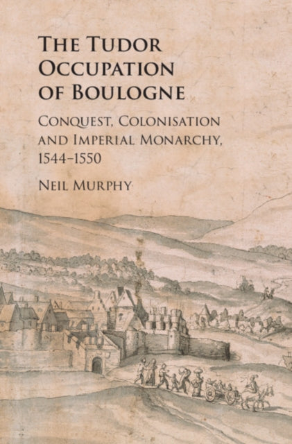 Tudor Occupation of Boulogne: Conquest, Colonisation and Imperial Monarchy, 1544-1550