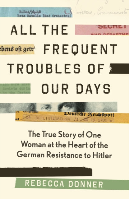 All the Frequent Troubles of Our Days: The True Story of the Woman at the Heart of the German Resistance to Hitler