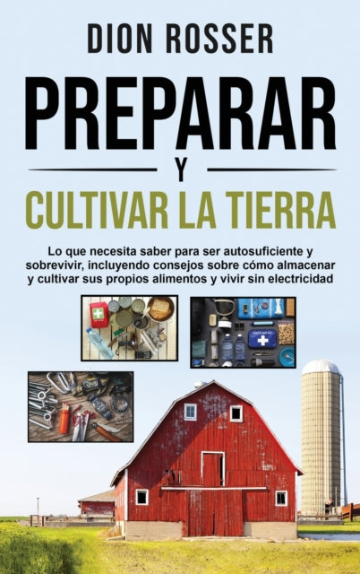 Preparar y cultivar la tierra: Lo que necesita saber para ser autosuficiente y sobrevivir, incluyendo consejos sobre como almacenar y cultivar sus propios alimentos y vivir sin electricidad