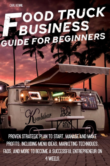 Food Truck Business Guide for Beginners: Proven Strategic Plan To Start, Manage And Make Profi ts, Including Menu Ideas, Marketing Techniques