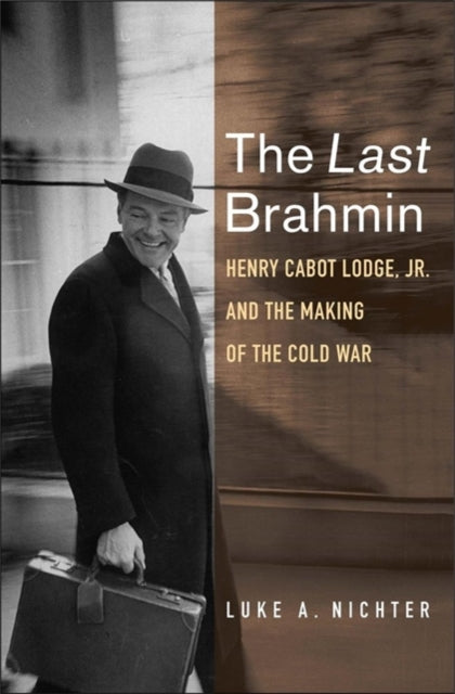 Last Brahmin: Henry Cabot Lodge Jr. and the Making of the Cold War