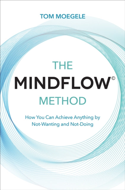 MINDFLOW (c) Method: How You Can Achieve Anything by Not-Wanting and Not-Doing