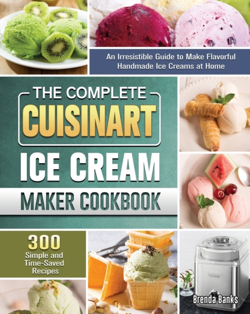 Complete Cuisinart Ice Cream Maker Cookbook: An Irresistible Guide to Make Flavorful Handmade Ice Creams at Home with 300 Simple and Time-Saved Recipes
