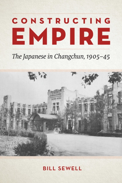 Constructing Empire: The Japanese in Changchun, 1905-45