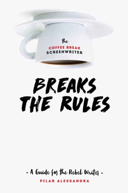 Coffee Break Screenwriter...Breaks the Rules: A Guide for the Rebel Writer