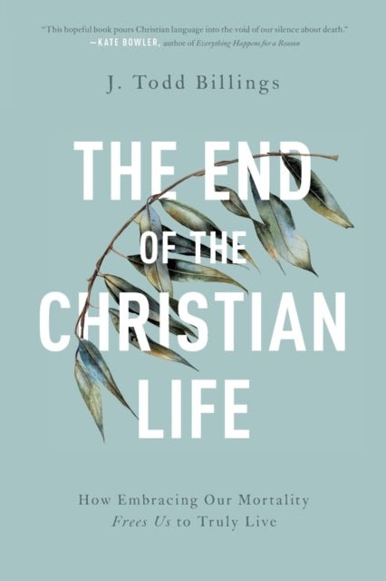 End of the Christian Life: How Embracing Our Mortality Frees Us to Truly Live