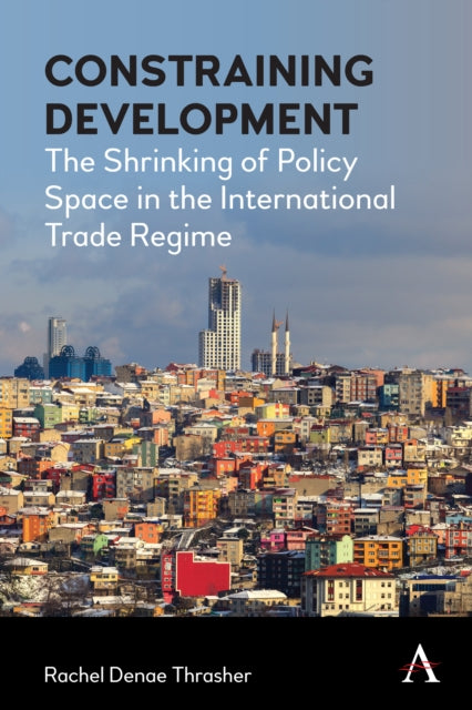 Constraining Development: The Shrinking of Policy Space in the International Trade Regime