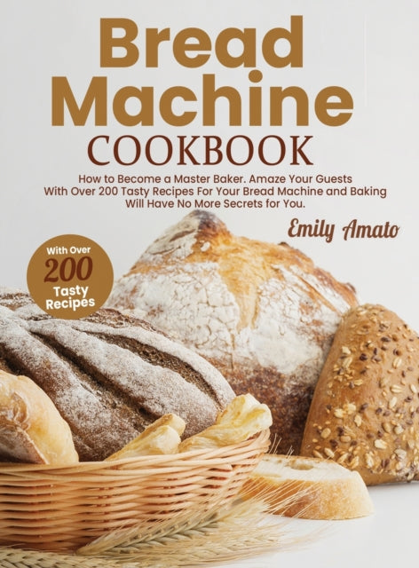 Bread Machine Cookbook: How to Become a Master Bake. Amaze your Guests for your Bread Machine and Baking Will Have no More Secrets for You