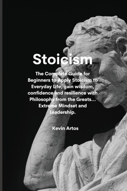 Stoicism: The Complete Guide for Beginners to Apply Stoicism to Everyday Life, gain wisdom, confidence and resilience with Philosophy from the Greats...Extreme Mindset and Leadership.