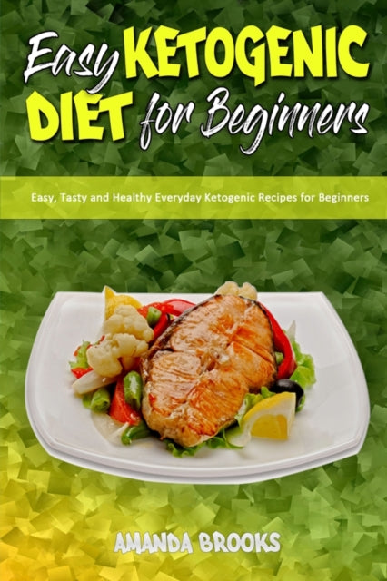 Easy Ketogenic Diet for Beginners: Easy, Tasty and Healthy Everyday Ketogenic Recipes for Beginners