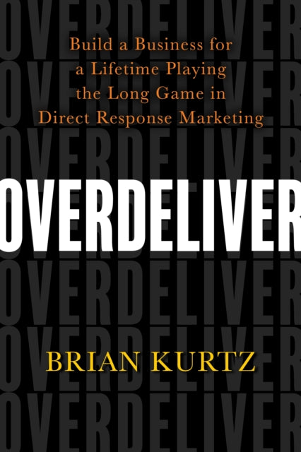 Overdeliver: Build a Business for a Lifetime Playing the Long Game in Direct Response Marketing