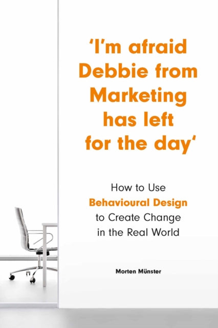 I'm Afraid Debbie from Marketing Has Left for the Day: How to Use Behavioural Design to Create Change in the Real World
