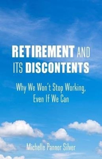 Retirement and Its Discontents: Why We Won't Stop Working, Even If We Can