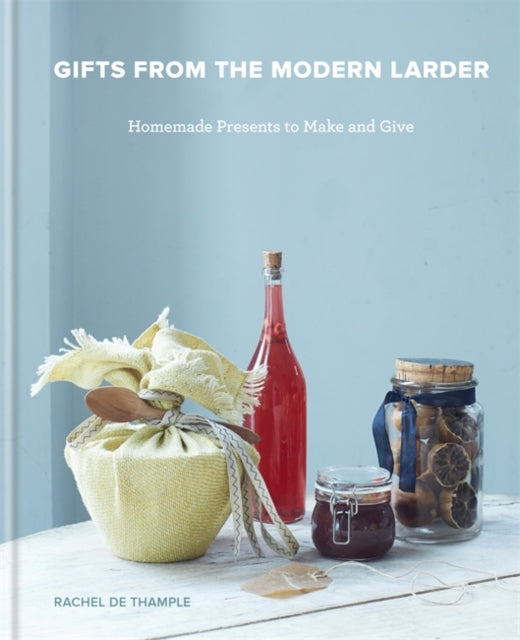 Gifts from the Modern Larder: Homemade Presents to Make and Give