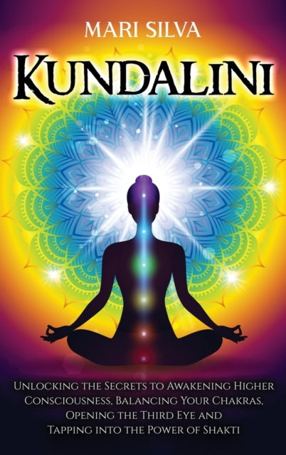 Kundalini: Unlocking the Secrets to Awakening Higher Consciousness, Balancing Your Chakras, Opening the Third Eye and Tapping into the Power of Shakti