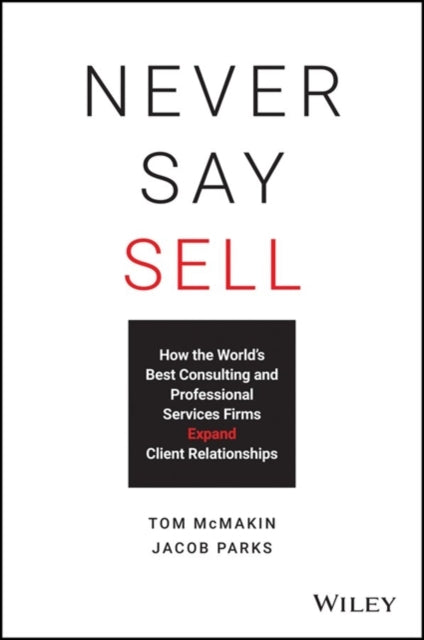 Never Say Sell: How the World's Best Consulting and Professional Services Firms Expand Client Relationships