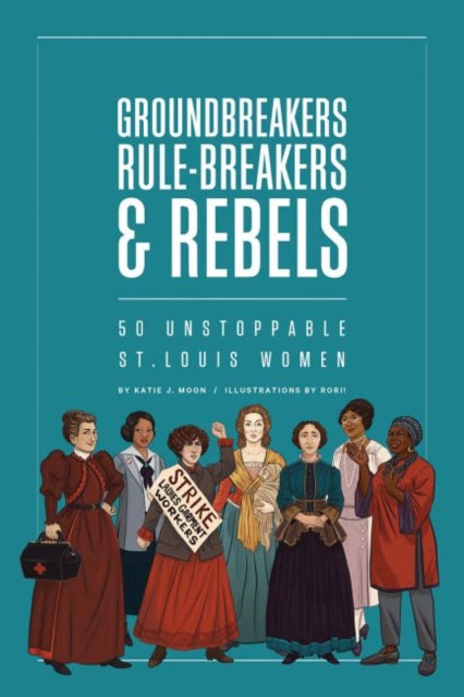 Groundbreakers, Rule-breakers & Rebels: 50 Unstoppable St. Louis Women