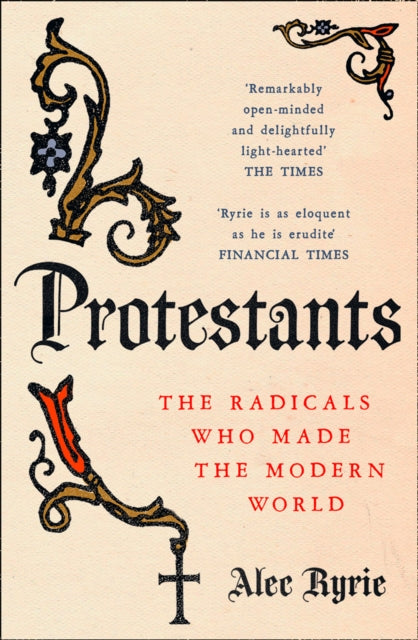 Protestants: The Radicals Who Made the Modern World