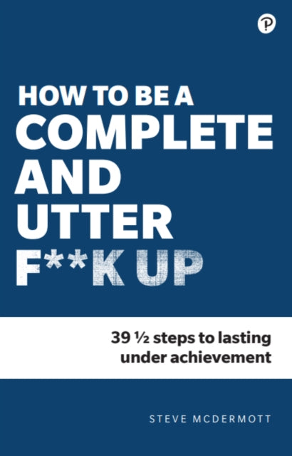 How to be a Complete and Utter F**k Up: 47 1/2 steps to lasting underachievement