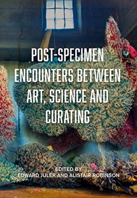 Post-Specimen Encounters Between Art, Science and Curating: Rethinking Art Practice and Objecthood through Scientific Collections