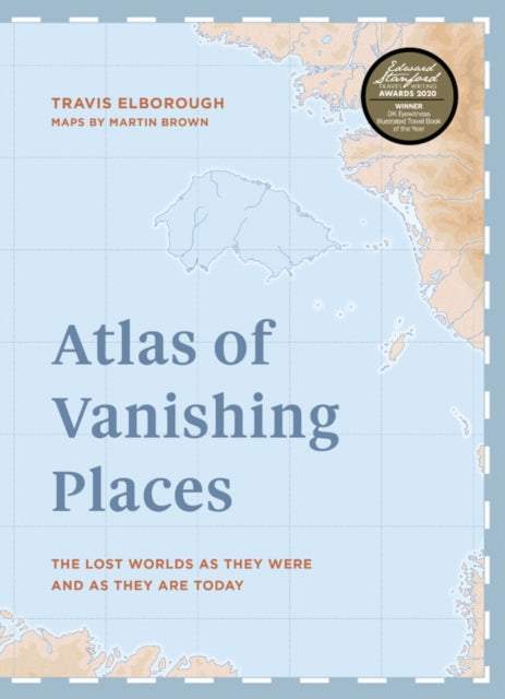 Atlas of Vanishing Places: The lost worlds as they were and as they are today  WINNER Illustrated Book of the Year - Edward Stanford Travel Writing Awards 2020