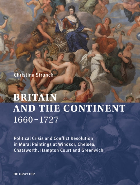 Britain and the Continent 1660-1727: Political Crisis and Conflict Resolution in Mural Paintings at Windsor, Chelsea, Chatsworth, Hampton Court and Greenwich