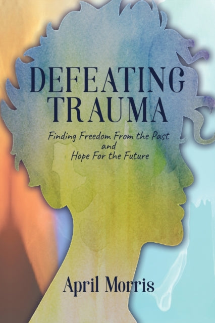 Defeating Trauma: Finding Freedom From the Past and Hope For the Future