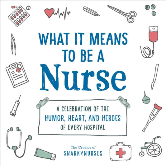 What It Means to Be a Nurse: A Celebration of the Humor, Heart, and Heroes of Every Hospital