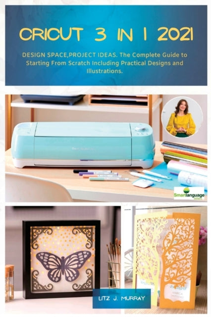 Cricut 3 in 1 2021: DESIGN SPACE, PROJECT IDEAS. The Complete Guide to Starting From Scratch Including Practical Designs and Illustrations.