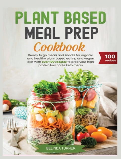 Plant-Based Meal Preparation Cookbook: Ready to go Meals and Snacks for Organic and Healthy Plant Based Eating and Vegan Diet with Over 100 Recipes to Prep your High Protein Low Carbs Keto Meals