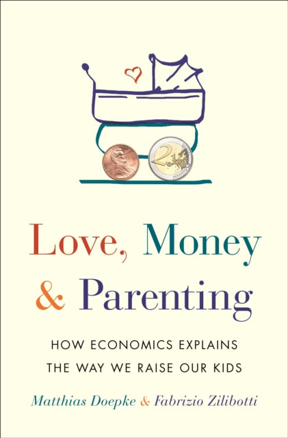Love, Money, and Parenting: How Economics Explains the Way We Raise Our Kids