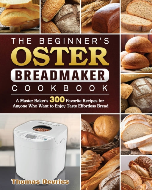 Beginner's Oster Breadmaker Cookbook: A Master Baker's 300 Favorite Recipes for Anyone Who Want to Enjoy Tasty Effortless Bread