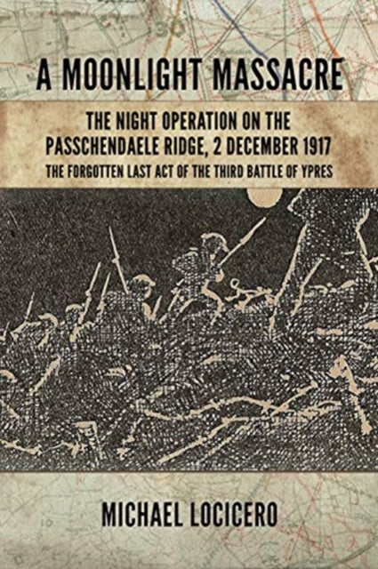 Moonlight Massacre: The Night Operation on the Passchendaele Ridge, 2 December 1917. the Forgotten Last Act of the Third Battle of Ypres