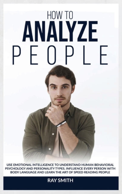 How to Analyze People: Learn How to Use Emotional Intelligence to Understand and Analyze Human Psychology and Personality Types. Influence People with Body Language and Learn the Art of Speed Reading through Behavioural Psychology