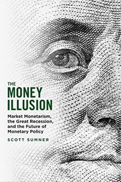 Money Illusion: Market Monetarism, the Great Recession, and the Future of Monetary Policy